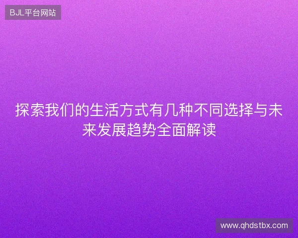 探索我们的生活方式有几种不同选择与未来发展趋势全面解读