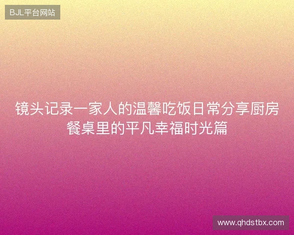 镜头记录一家人的温馨吃饭日常分享厨房餐桌里的平凡幸福时光篇